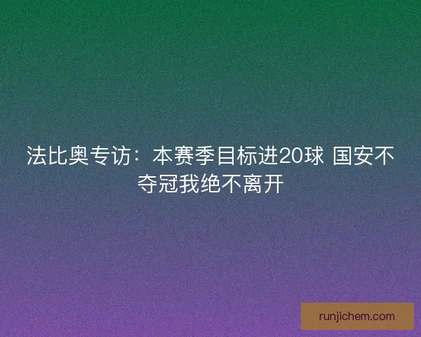 法比奥专访：本赛季目标进20球 国安不夺冠我绝不离开