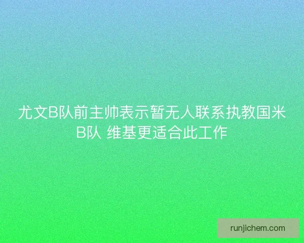 尤文B队前主帅表示暂无人联系执教国米B队 维基更适合此工作