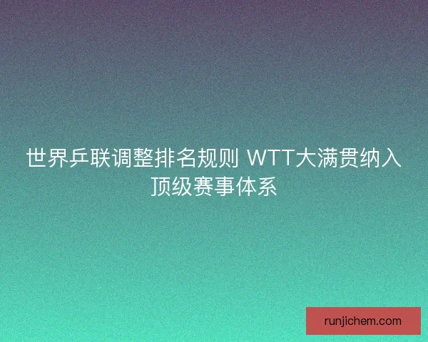 世界乒联调整排名规则 WTT大满贯纳入顶级赛事体系