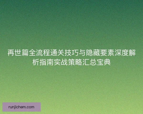 再世篇全流程通关技巧与隐藏要素深度解析指南实战策略汇总宝典
