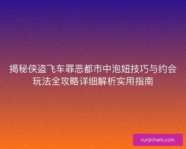 揭秘侠盗飞车罪恶都市中泡妞技巧与约会玩法全攻略详细解析实用指南