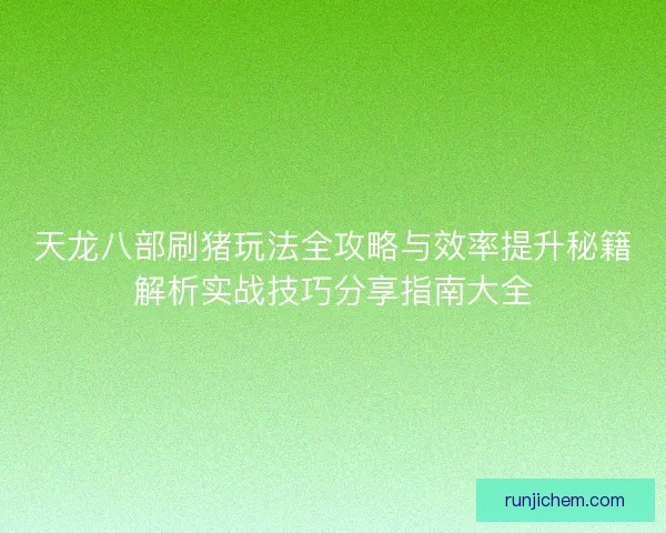 天龙八部刷猪玩法全攻略与效率提升秘籍解析实战技巧分享指南大全