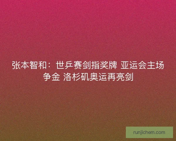 张本智和：世乒赛剑指奖牌 亚运会主场争金 洛杉矶奥运再亮剑
