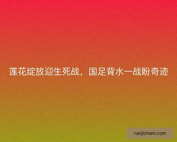 莲花绽放迎生死战，国足背水一战盼奇迹