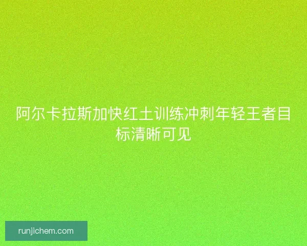 阿尔卡拉斯加快红土训练冲刺年轻王者目标清晰可见