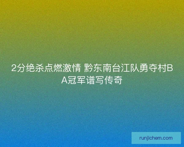 2分绝杀点燃激情 黔东南台江队勇夺村BA冠军谱写传奇 2分绝杀点燃激情 黔东南台江队勇夺村BA冠军谱写传奇
