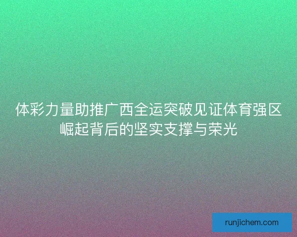 体彩力量助推广西全运突破见证体育强区崛起背后的坚实支撑与荣光 体彩力量助推广西全运突破见证体育强区崛起背后的坚实支撑与荣光