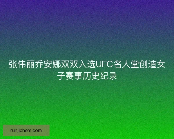 张伟丽乔安娜双双入选UFC名人堂创造女子赛事历史纪录