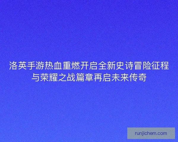 洛英手游热血重燃开启全新史诗冒险征程与荣耀之战篇章再启未来传奇
