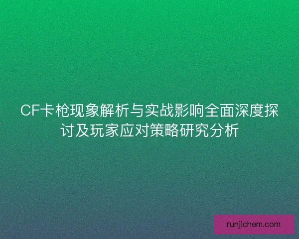 CF卡枪现象解析与实战影响全面深度探讨及玩家应对策略研究分析
