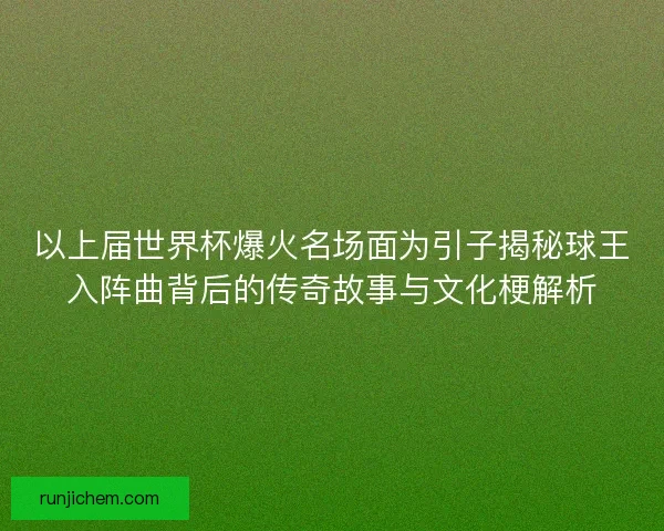 以上届世界杯爆火名场面为引子揭秘球王入阵曲背后的传奇故事与文化梗解析 以上届世界杯爆火名场面为引子揭秘球王入阵曲背后的传奇故事与文化梗解析