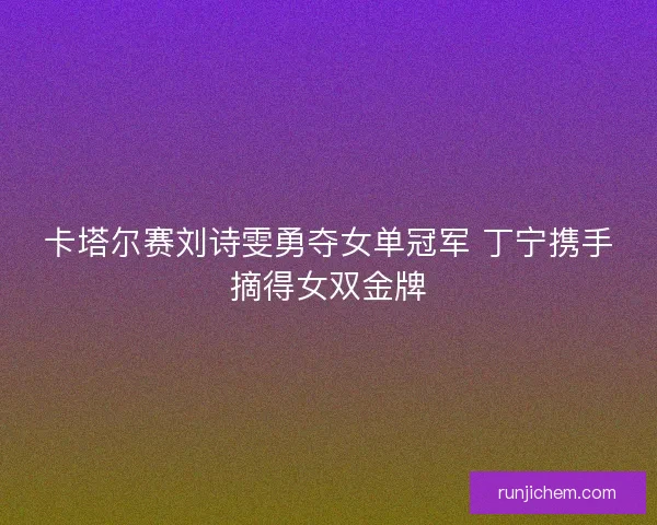 卡塔尔赛刘诗雯勇夺女单冠军 丁宁携手摘得女双金牌 卡塔尔赛刘诗雯勇夺女单冠军 丁宁携手摘得女双金牌