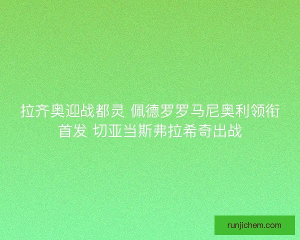 拉齐奥迎战都灵 佩德罗罗马尼奥利领衔首发 切亚当斯弗拉希奇出战