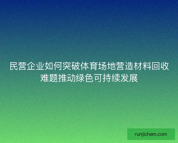 民营企业如何突破体育场地营造材料回收难题推动绿色可持续发展