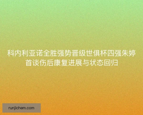 科内利亚诺全胜强势晋级世俱杯四强朱婷首谈伤后康复进展与状态回归