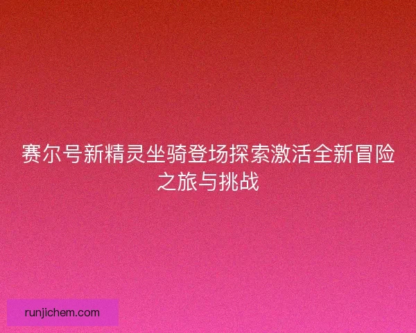 赛尔号新精灵坐骑登场探索激活全新冒险之旅与挑战