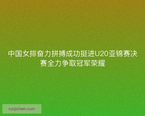 中国女排奋力拼搏成功挺进U20亚锦赛决赛全力争取冠军荣耀