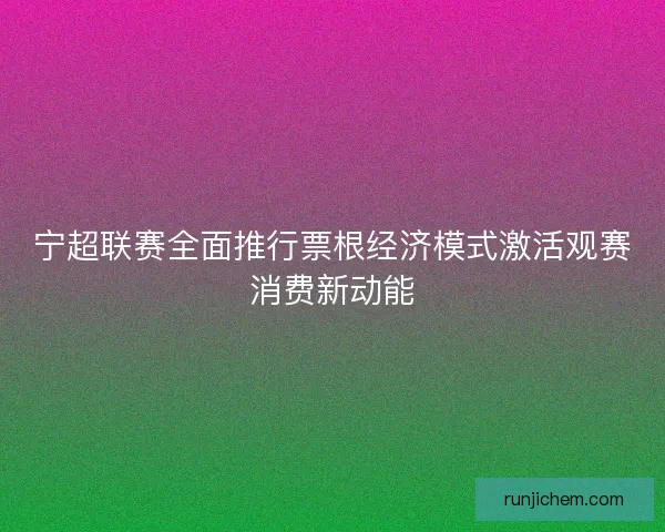 宁超联赛全面推行票根经济模式激活观赛消费新动能