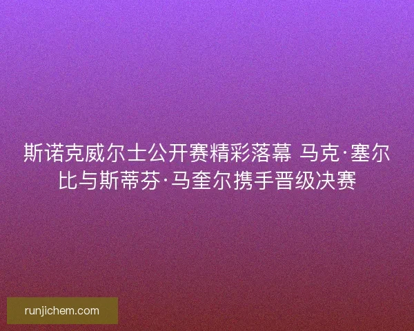 斯诺克威尔士公开赛精彩落幕 马克·塞尔比与斯蒂芬·马奎尔携手晋级决赛