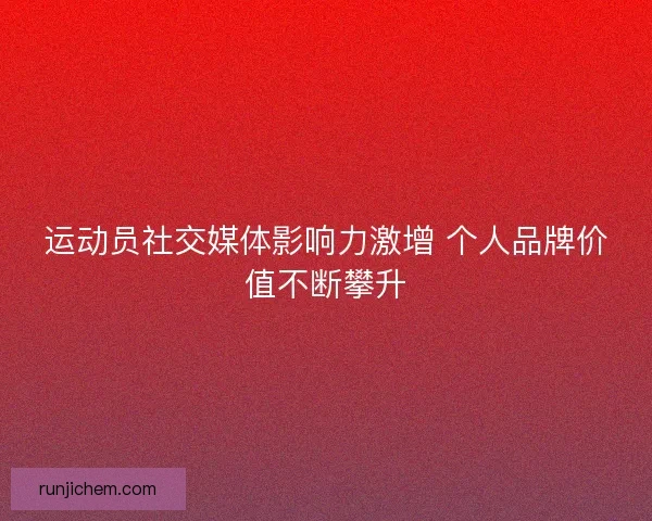 运动员社交媒体影响力激增 个人品牌价值不断攀升 运动员社交媒体影响力激增 个人品牌价值不断攀升