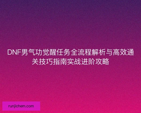 DNF男气功觉醒任务全流程解析与高效通关技巧指南实战进阶攻略