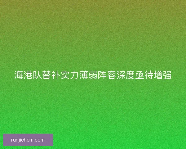 海港队替补实力薄弱阵容深度亟待增强