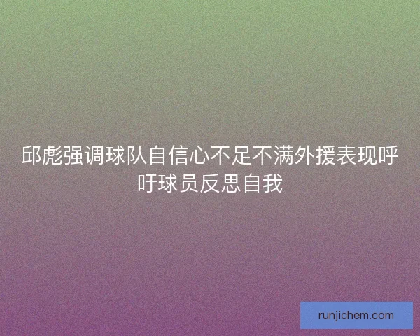 邱彪强调球队自信心不足不满外援表现呼吁球员反思自我