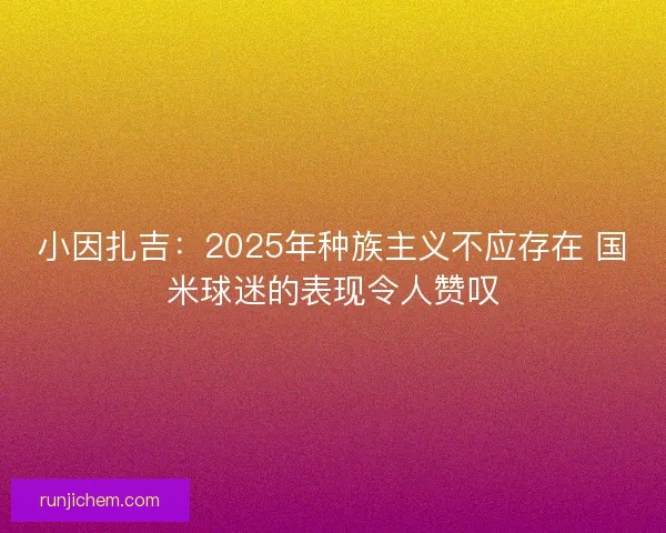 小因扎吉：2025年种族主义不应存在 国米球迷的表现令人赞叹
