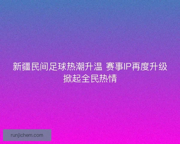 新疆民间足球热潮升温 赛事IP再度升级掀起全民热情 新疆民间足球热潮升温 赛事IP再度升级掀起全民热情