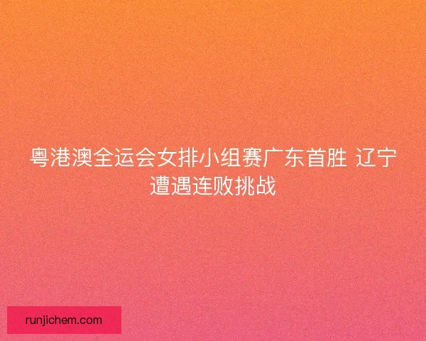 粤港澳全运会女排小组赛广东首胜 辽宁遭遇连败挑战