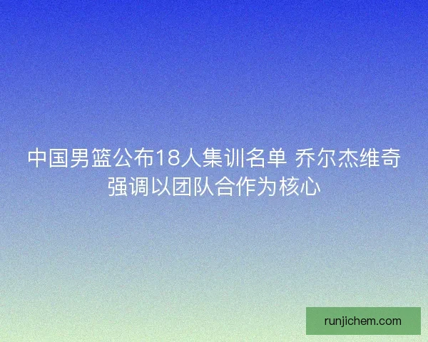中国男篮公布18人集训名单 乔尔杰维奇强调以团队合作为核心