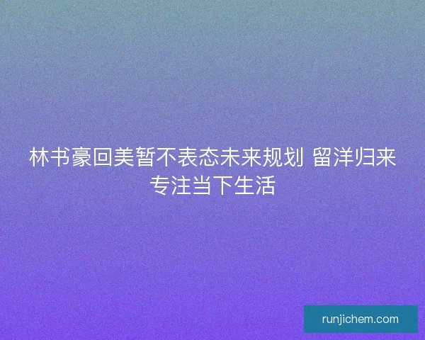 林书豪回美暂不表态未来规划 留洋归来专注当下生活 林书豪回美暂不表态未来规划 留洋归来专注当下生活