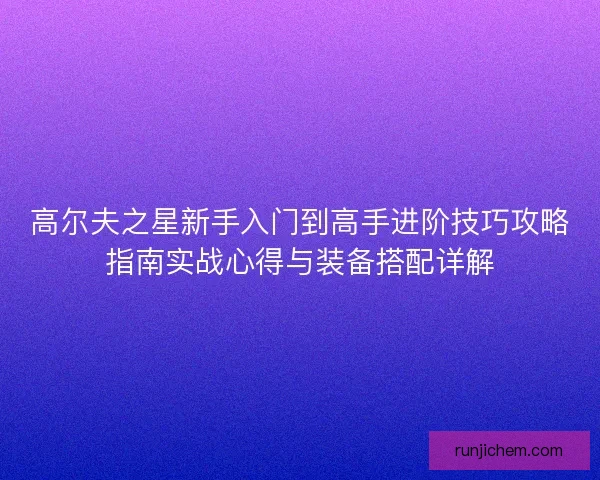 高尔夫之星新手入门到高手进阶技巧攻略指南实战心得与装备搭配详解 高尔夫之星新手入门到高手进阶技巧攻略指南实战心得与装备搭配详解