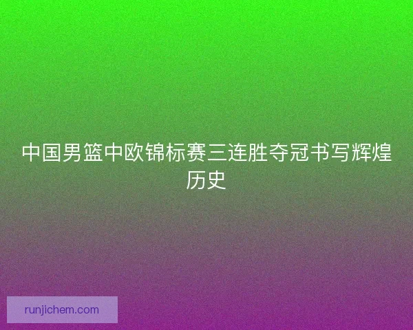 中国男篮中欧锦标赛三连胜夺冠书写辉煌历史 中国男篮中欧锦标赛三连胜夺冠书写辉煌历史