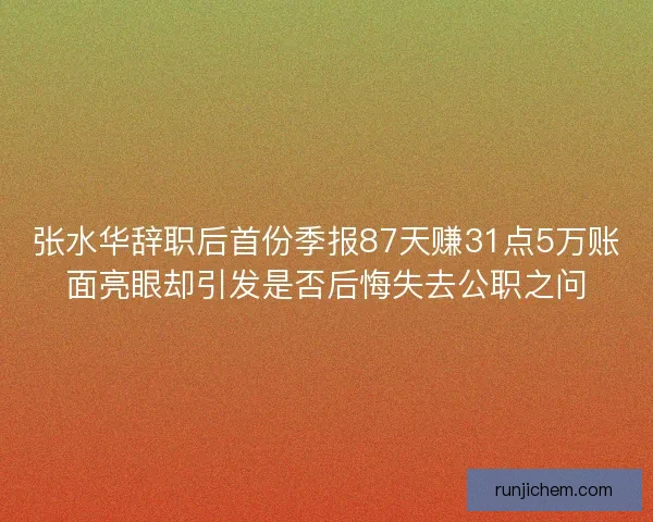 张水华辞职后首份季报87天赚31点5万账面亮眼却引发是否后悔失去公职之问