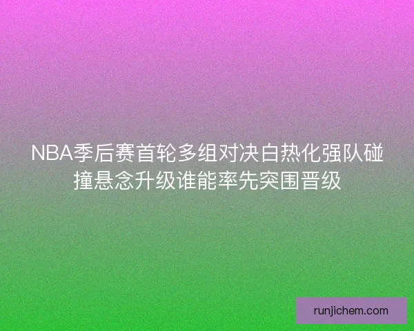 NBA季后赛首轮多组对决白热化强队碰撞悬念升级谁能率先突围晋级