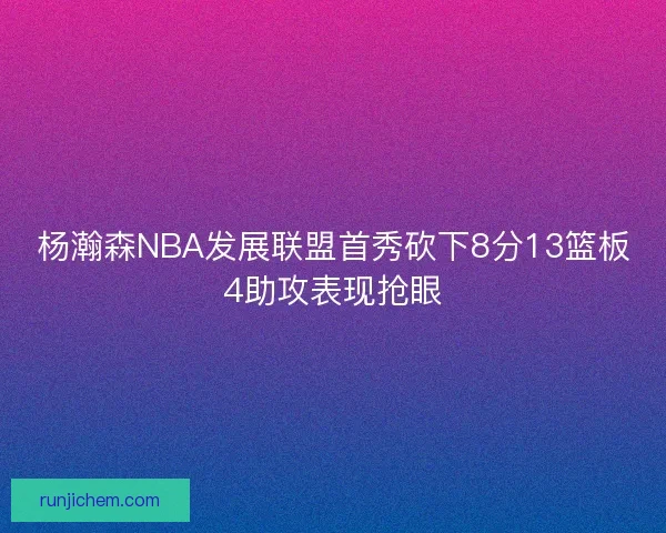 杨瀚森NBA发展联盟首秀砍下8分13篮板4助攻表现抢眼